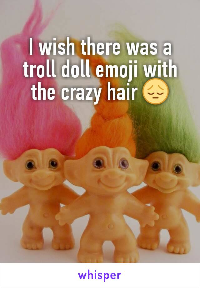 I wish there was a troll doll emoji with the crazy hair 😔