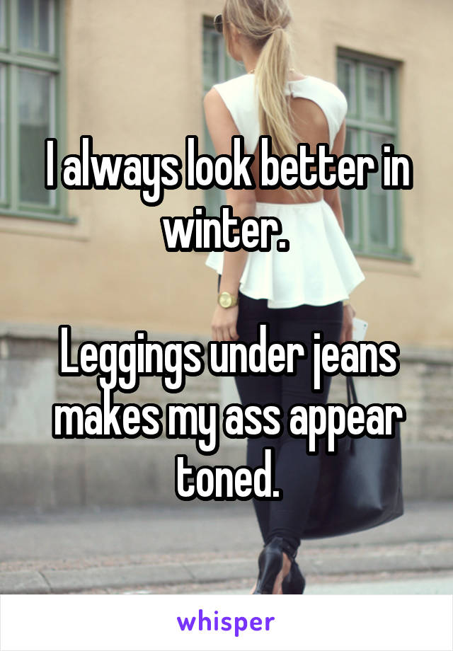 I always look better in winter. 

Leggings under jeans makes my ass appear toned.