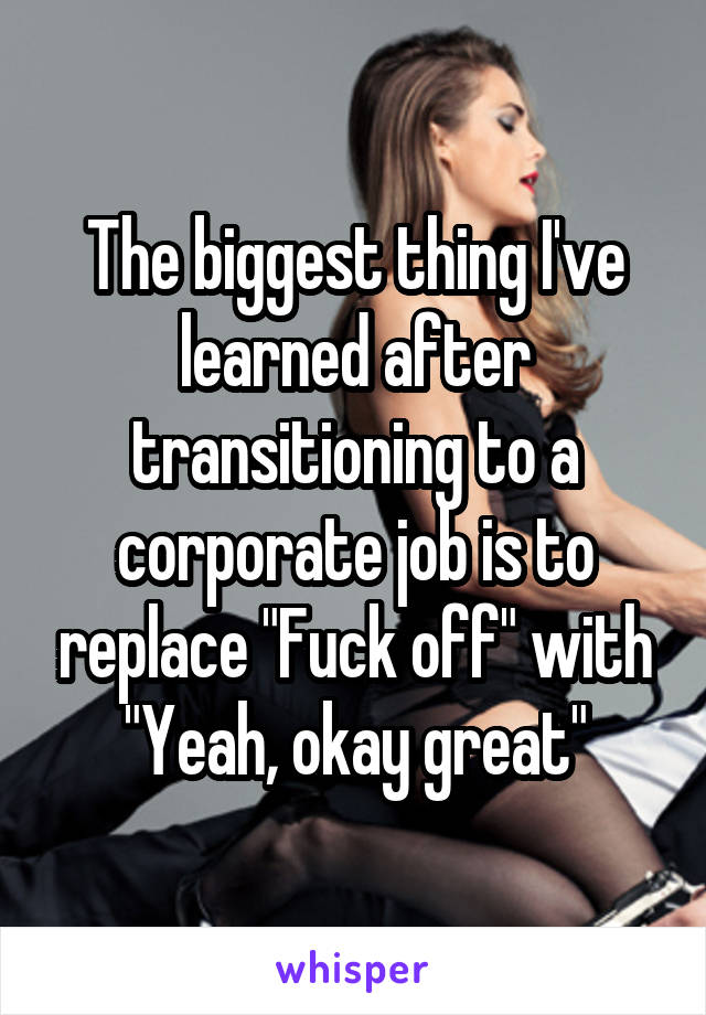 The biggest thing I've learned after transitioning to a corporate job is to replace "Fuck off" with "Yeah, okay great"