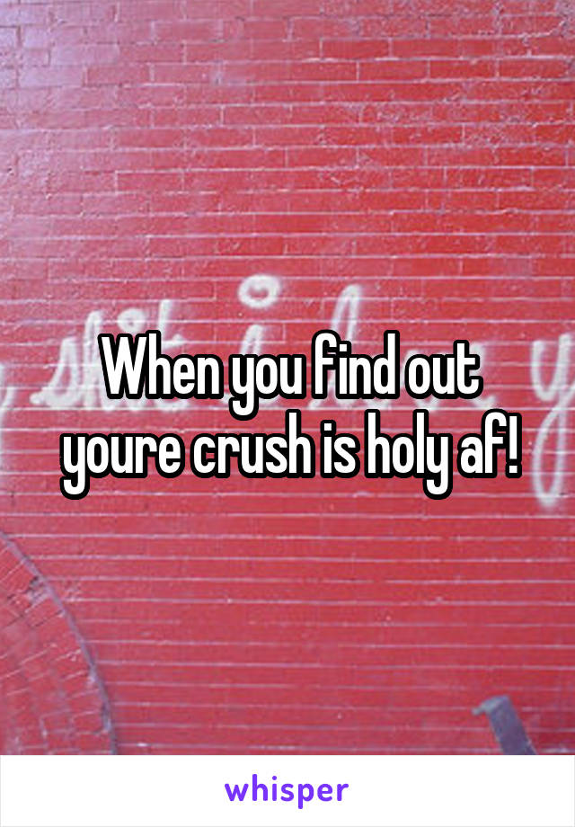 When you find out youre crush is holy af!