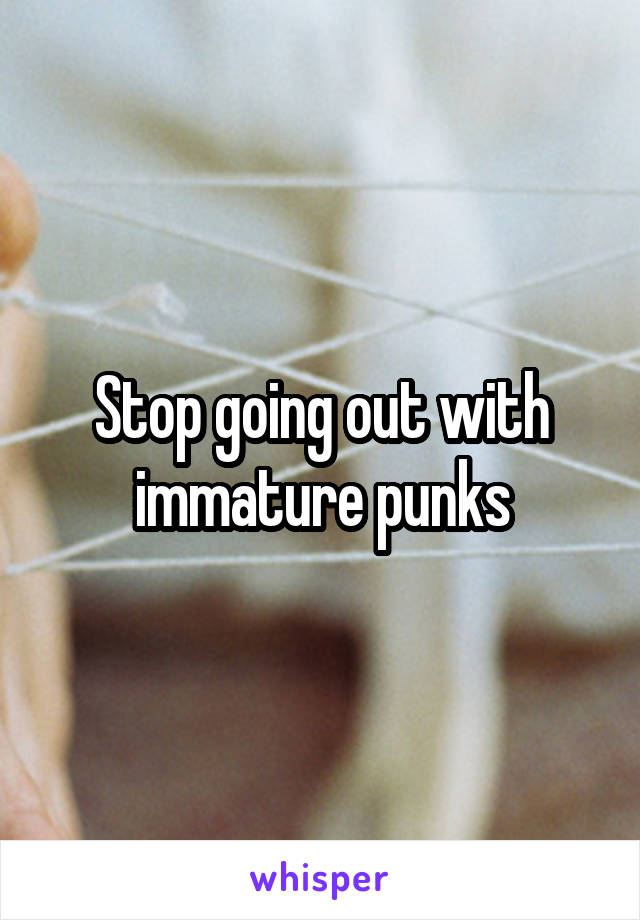 Stop going out with immature punks