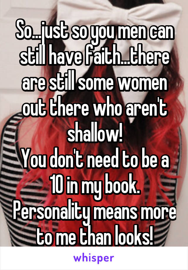 So...just so you men can still have faith...there are still some women out there who aren't shallow!
You don't need to be a 10 in my book. Personality means more to me than looks!