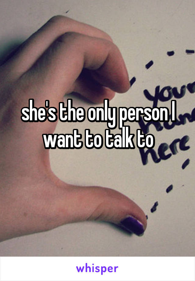 she's the only person I want to talk to
