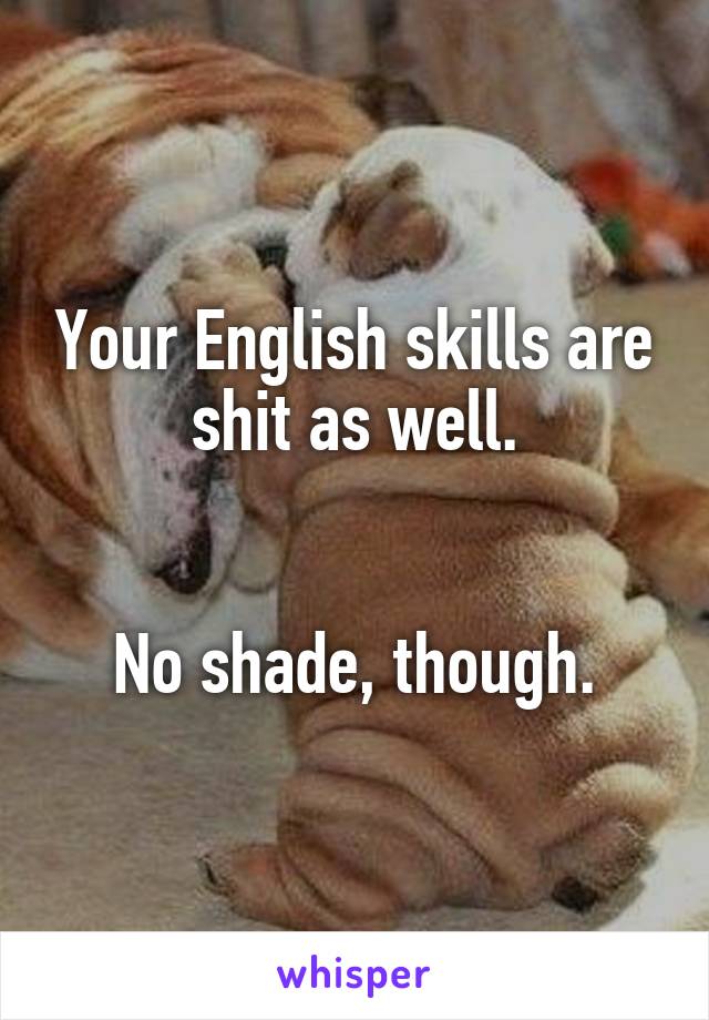 Your English skills are shit as well.


No shade, though.