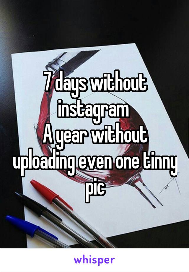 7 days without instagram 
A year without uploading even one tinny pic