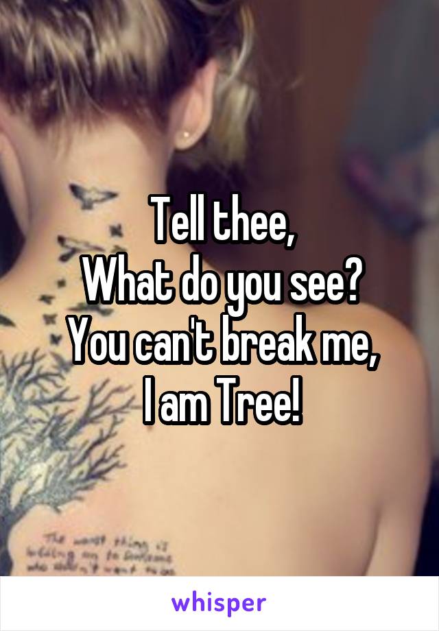 Tell thee,
What do you see?
You can't break me,
I am Tree!