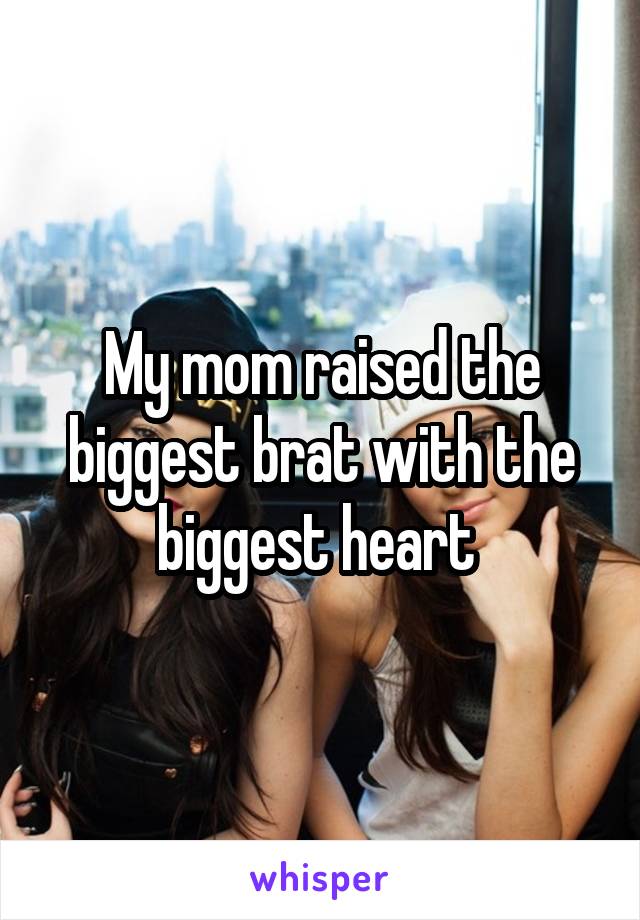 My mom raised the biggest brat with the biggest heart 