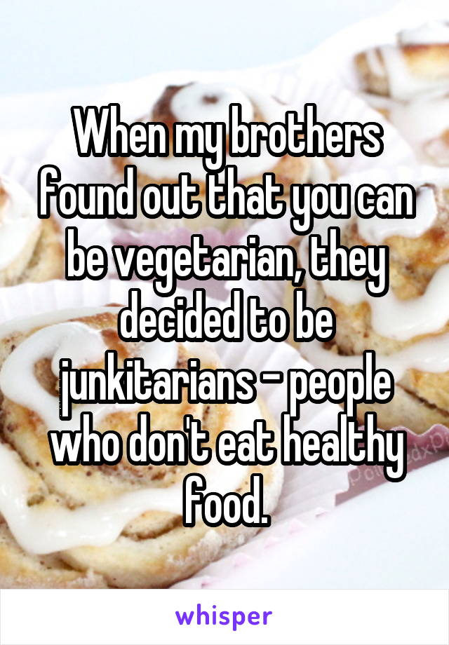 When my brothers found out that you can be vegetarian, they decided to be junkitarians - people who don't eat healthy food.