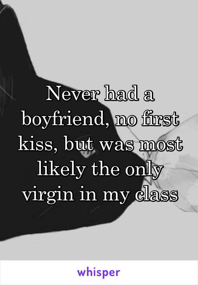 Never had a boyfriend, no first kiss, but was most likely the only virgin in my class