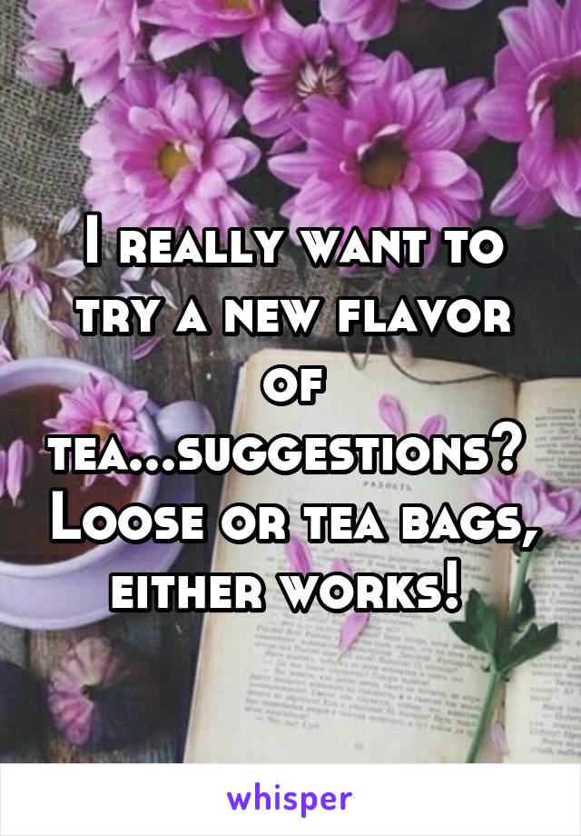 I really want to try a new flavor of tea...suggestions?  Loose or tea bags, either works! 