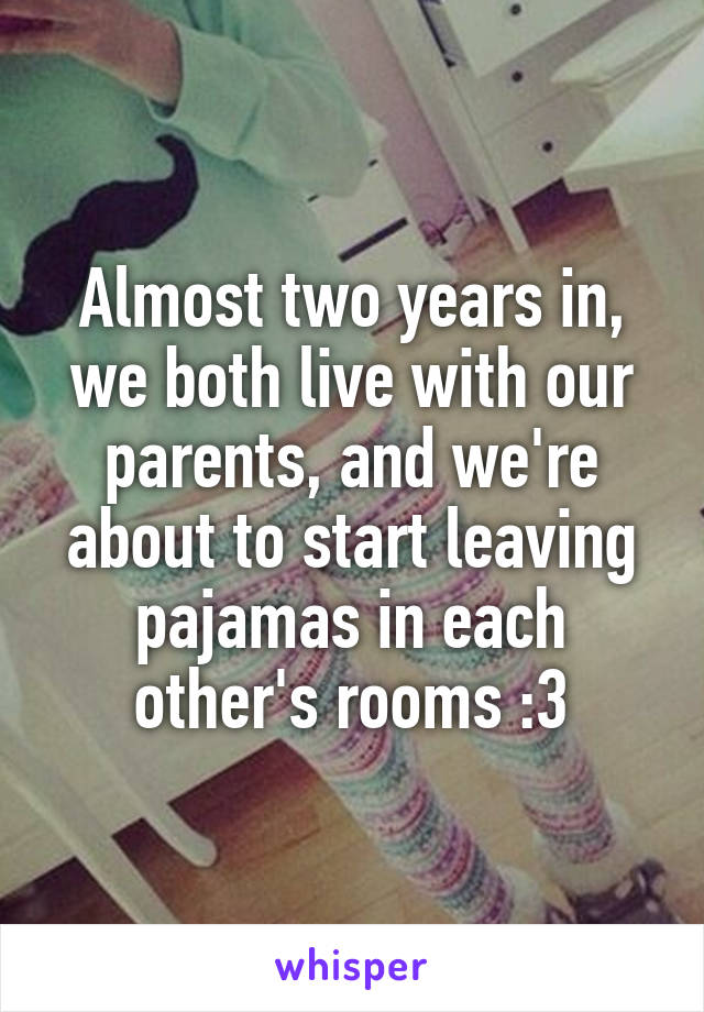 Almost two years in, we both live with our parents, and we're about to start leaving pajamas in each other's rooms :3