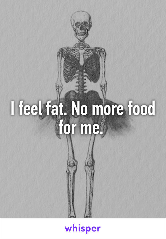 I feel fat. No more food for me. 