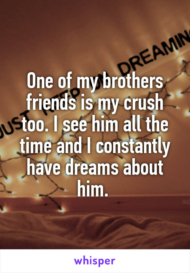 One of my brothers friends is my crush too. I see him all the time and I constantly have dreams about him. 