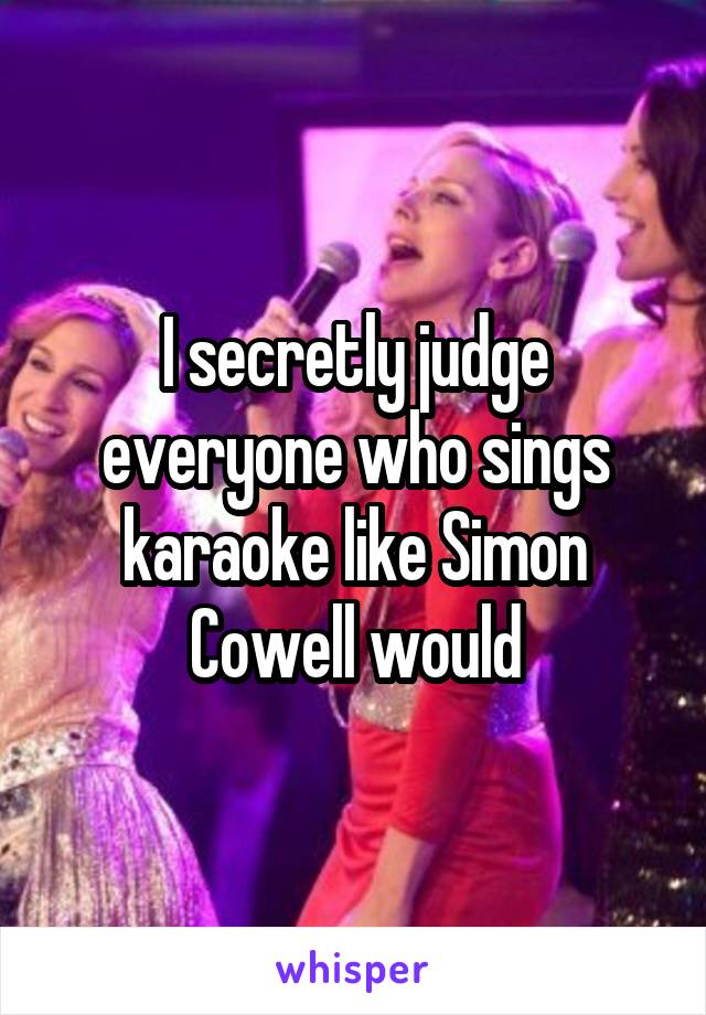 I secretly judge everyone who sings karaoke like Simon Cowell would