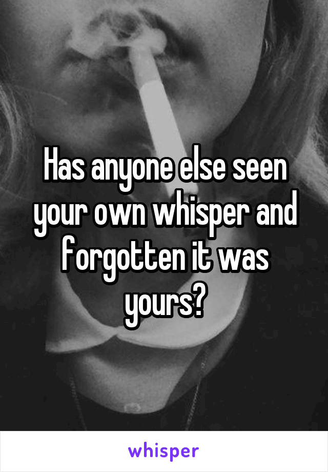 Has anyone else seen your own whisper and forgotten it was yours?