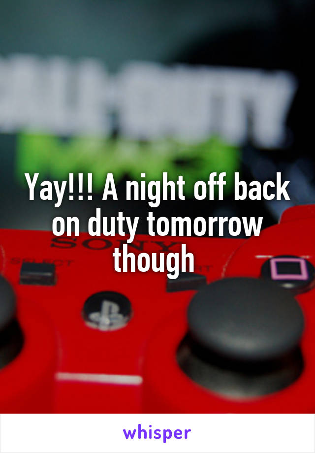 Yay!!! A night off back on duty tomorrow though 