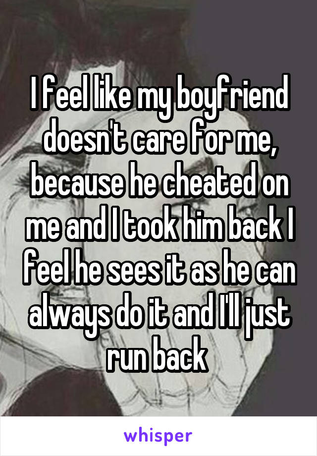 I feel like my boyfriend doesn't care for me, because he cheated on me and I took him back I feel he sees it as he can always do it and I'll just run back 