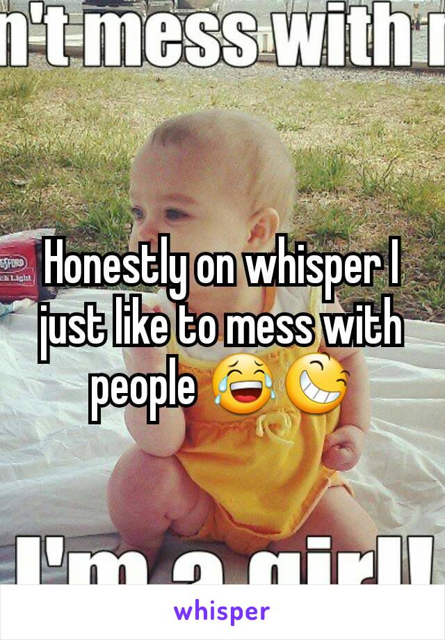 Honestly on whisper I just like to mess with people 😂😆