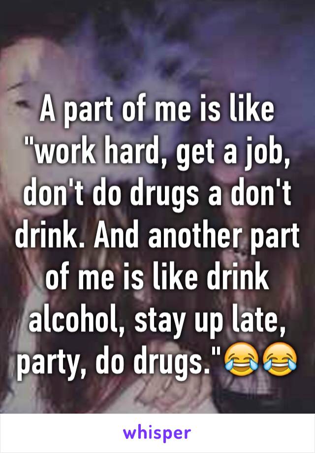 A part of me is like "work hard, get a job, don't do drugs a don't drink. And another part of me is like drink alcohol, stay up late, party, do drugs."😂😂