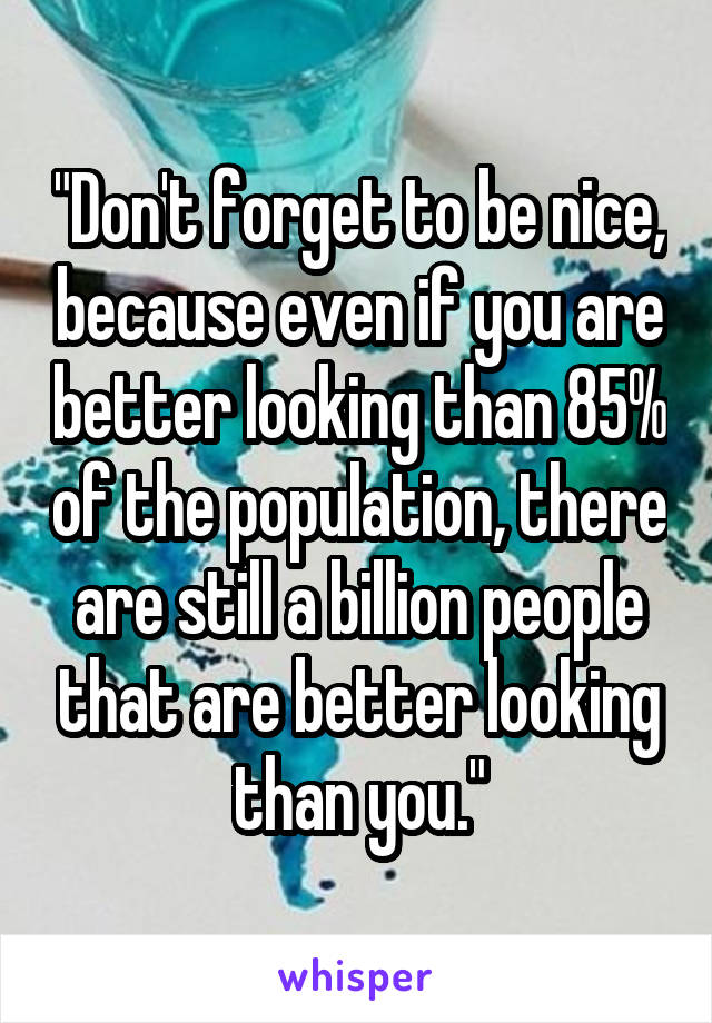 "Don't forget to be nice, because even if you are better looking than 85% of the population, there are still a billion people that are better looking than you."