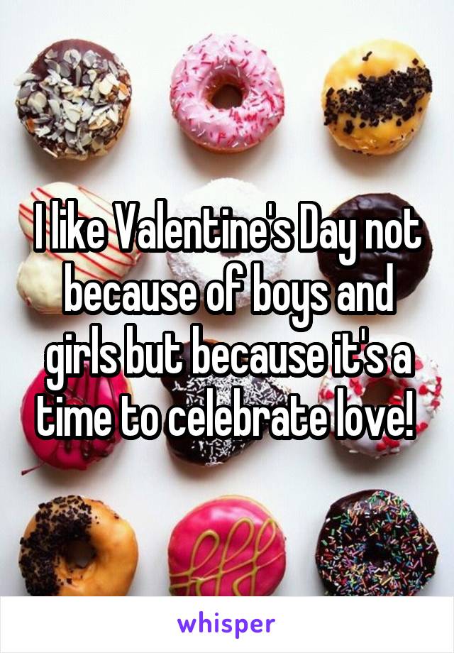 I like Valentine's Day not because of boys and girls but because it's a time to celebrate love! 