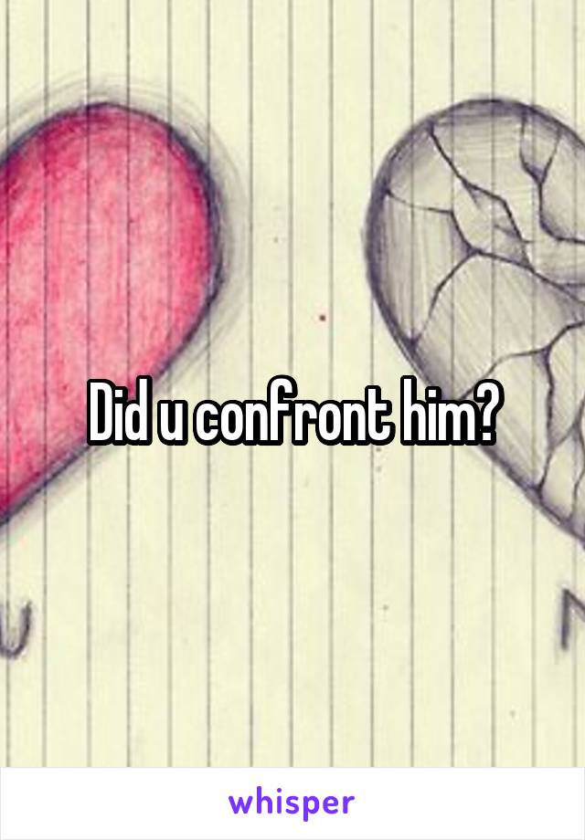 Did u confront him?