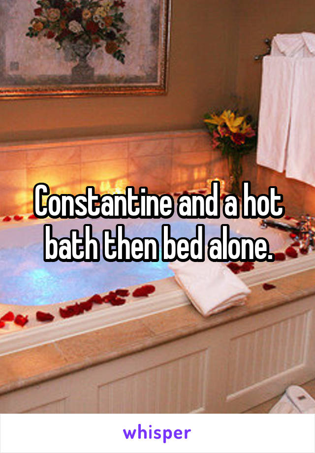 Constantine and a hot bath then bed alone.