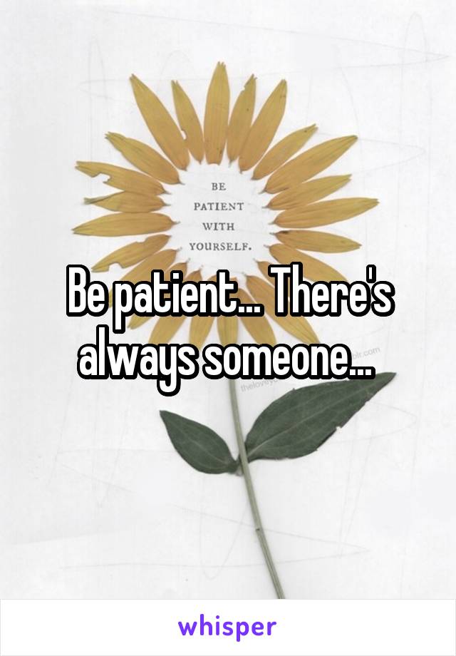 Be patient... There's always someone... 