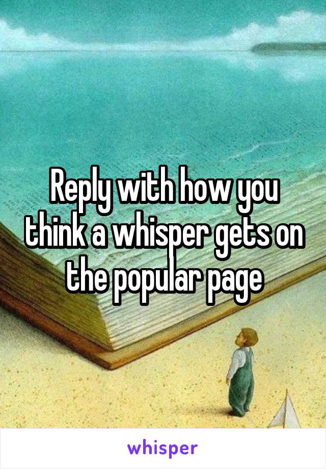 Reply with how you think a whisper gets on the popular page