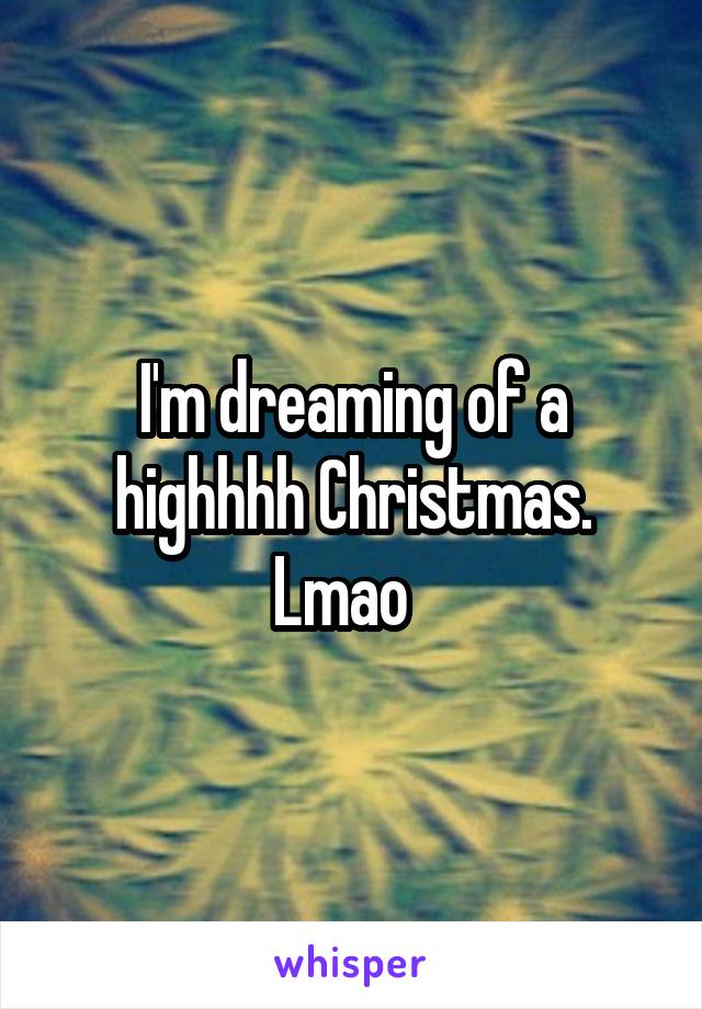 I'm dreaming of a highhhh Christmas. Lmao  