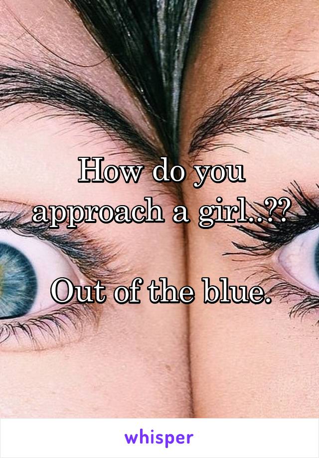 How do you approach a girl..??

Out of the blue.