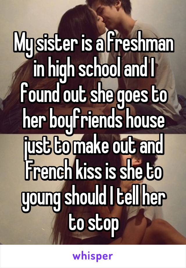 My sister is a freshman in high school and I found out she goes to her boyfriends house just to make out and French kiss is she to young should I tell her to stop