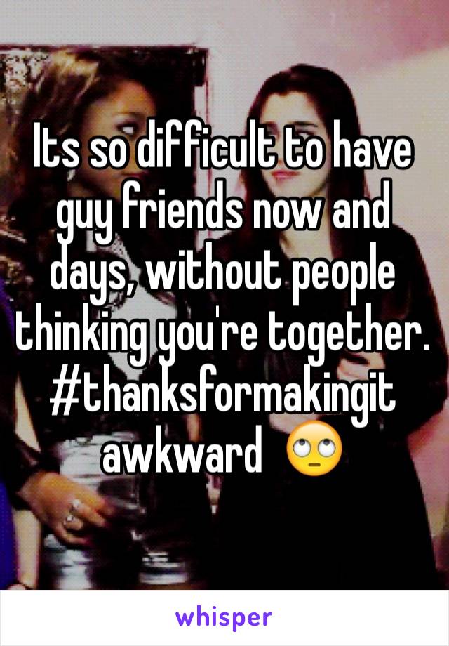 Its so difficult to have guy friends now and days, without people thinking you're together.  #thanksformakingit awkward  🙄