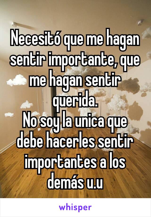 Necesitó que me hagan sentir importante, que me hagan sentir querida.
No soy la unica que debe hacerles sentir importantes a los demás u.u