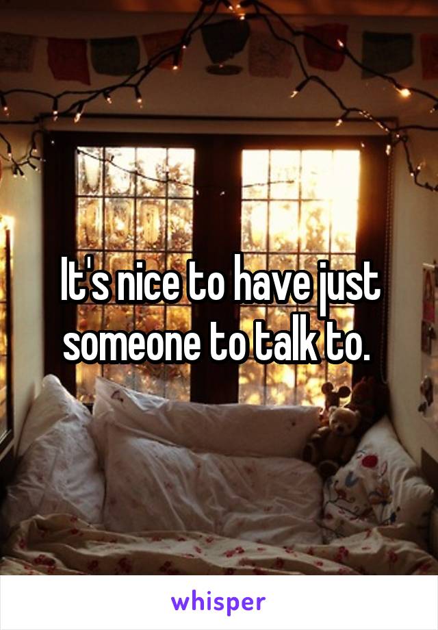 It's nice to have just someone to talk to. 