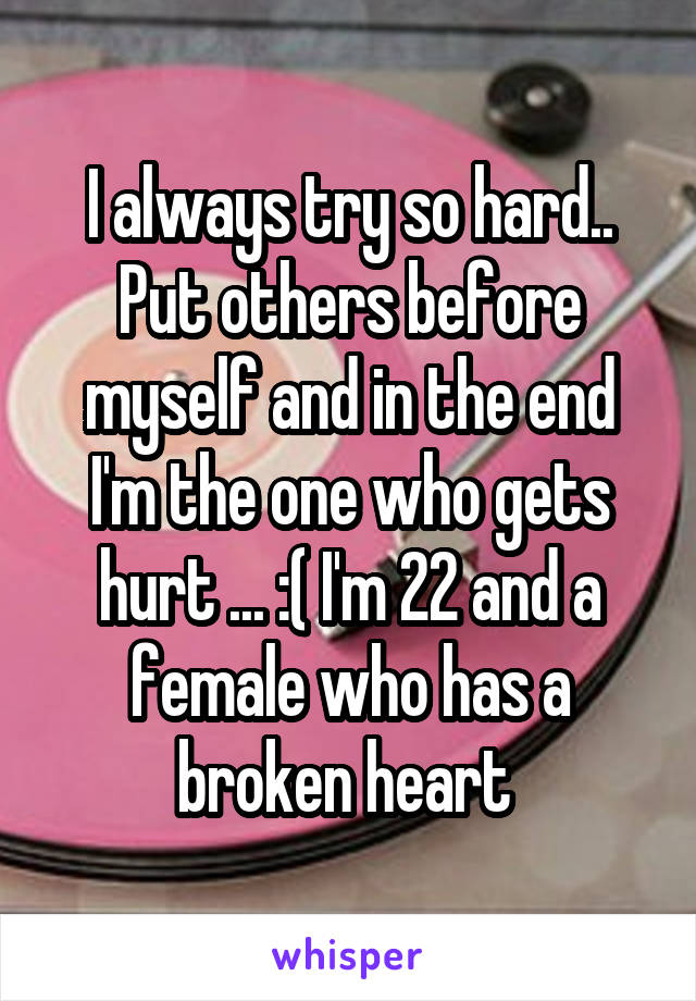 I always try so hard.. Put others before myself and in the end I'm the one who gets hurt ... :( I'm 22 and a female who has a broken heart 