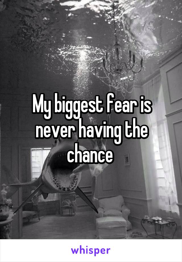 My biggest fear is never having the chance 