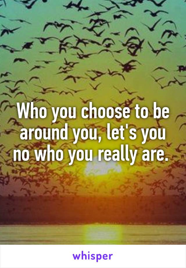 Who you choose to be around you, let's you no who you really are. 