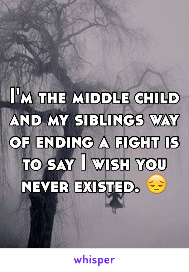 I'm the middle child and my siblings way of ending a fight is to say I wish you never existed. 😔