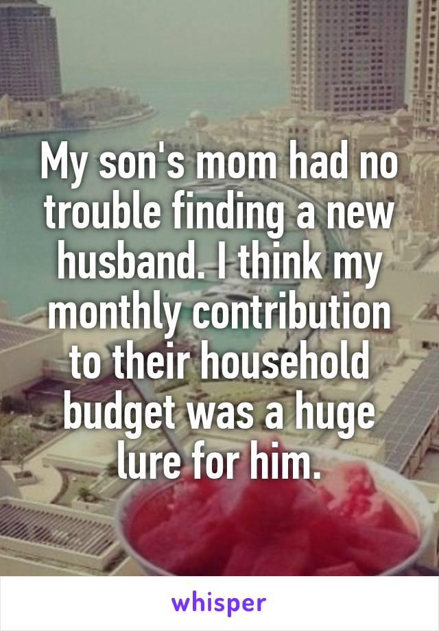 My son's mom had no trouble finding a new husband. I think my monthly contribution to their household budget was a huge lure for him.