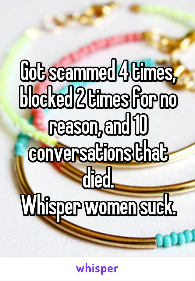 Got scammed 4 times, blocked 2 times for no reason, and 10 conversations that died.
Whisper women suck.