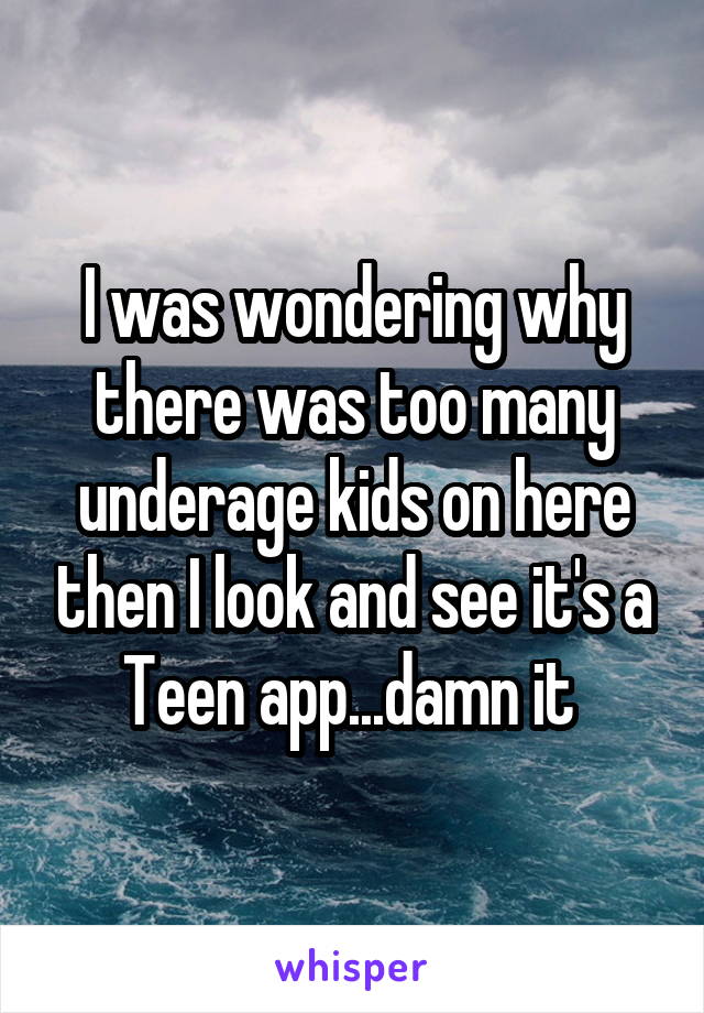 I was wondering why there was too many underage kids on here then I look and see it's a Teen app...damn it 