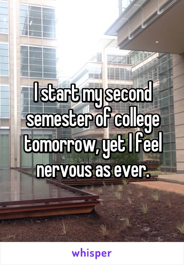 I start my second semester of college tomorrow, yet I feel nervous as ever.