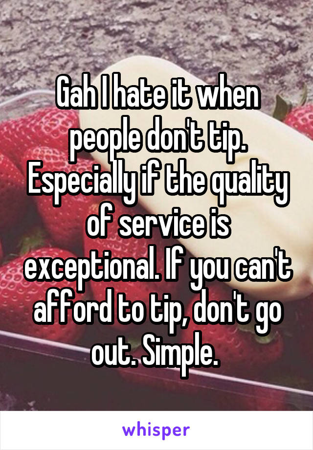 Gah I hate it when people don't tip. Especially if the quality of service is exceptional. If you can't afford to tip, don't go out. Simple. 