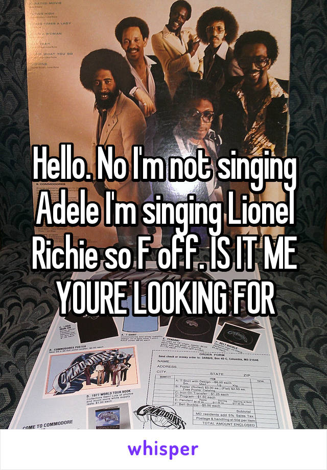 Hello. No I'm not singing Adele I'm singing Lionel Richie so F off. IS IT ME YOURE LOOKING FOR