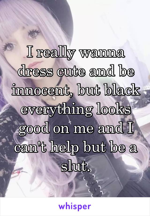 I really wanna dress cute and be innocent, but black everything looks good on me and I can't help but be a slut.