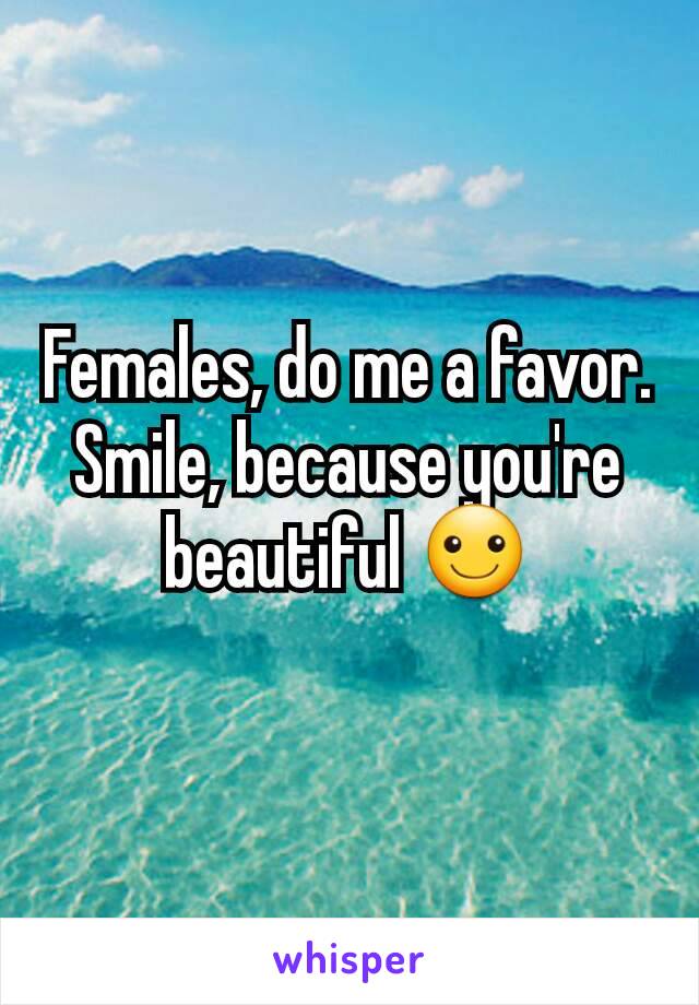 Females, do me a favor. Smile, because you're beautiful ☺
