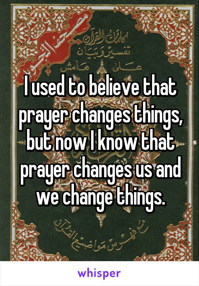 I used to believe that prayer changes things, but now I know that prayer changes us and we change things.