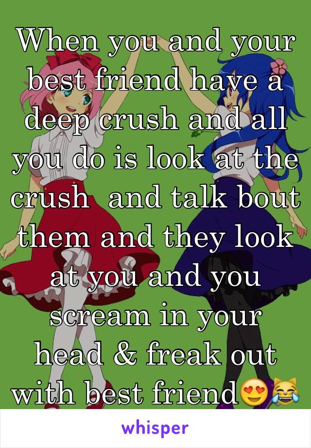 When you and your best friend have a deep crush and all you do is look at the crush  and talk bout them and they look at you and you scream in your head & freak out with best friend😍😹