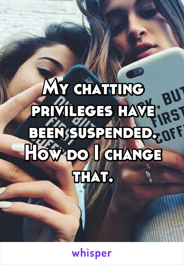 My chatting privileges have been suspended. How do I change that.